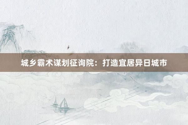 城乡霸术谋划征询院：打造宜居异日城市