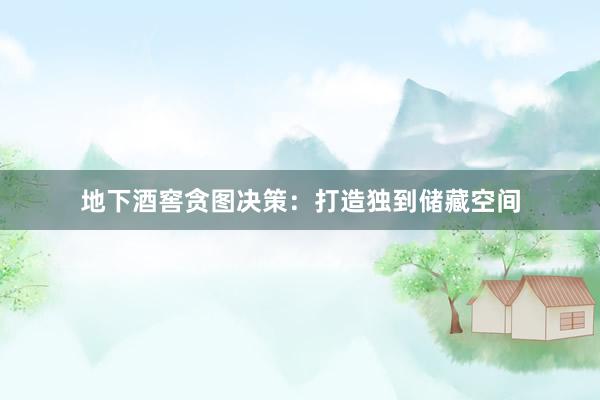 地下酒窖贪图决策：打造独到储藏空间