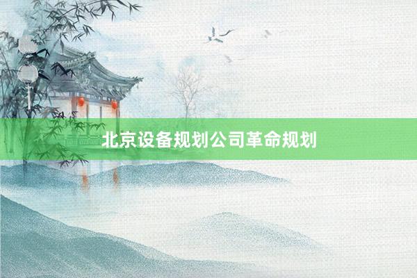 北京设备规划公司革命规划
